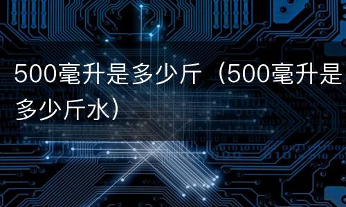 500毫升是多少斤（500毫升是多少斤水）