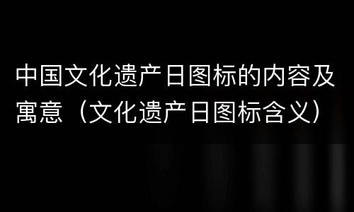 中国文化遗产日图标的内容及寓意（文化遗产日图标含义）