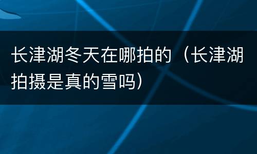长津湖冬天在哪拍的（长津湖拍摄是真的雪吗）