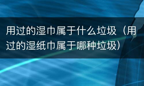 用过的湿巾属于什么垃圾（用过的湿纸巾属于哪种垃圾）