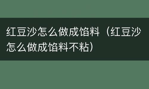 红豆沙怎么做成馅料（红豆沙怎么做成馅料不粘）