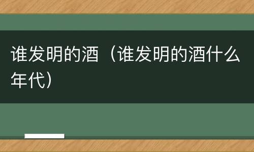 谁发明的酒（谁发明的酒什么年代）