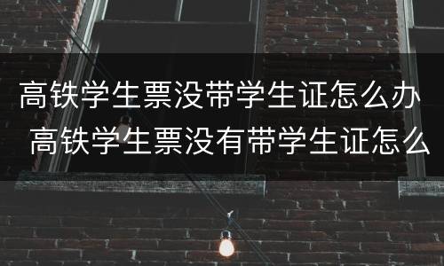 高铁学生票没带学生证怎么办 高铁学生票没有带学生证怎么办