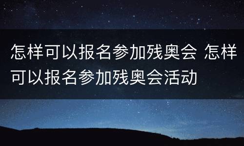 怎样可以报名参加残奥会 怎样可以报名参加残奥会活动