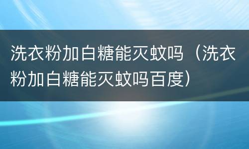 洗衣粉加白糖能灭蚊吗（洗衣粉加白糖能灭蚊吗百度）