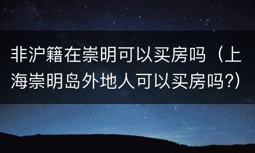 非沪籍在崇明可以买房吗（上海崇明岛外地人可以买房吗?）