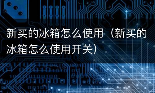 新买的冰箱怎么使用（新买的冰箱怎么使用开关）