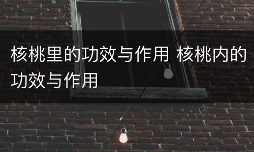 核桃里的功效与作用 核桃内的功效与作用