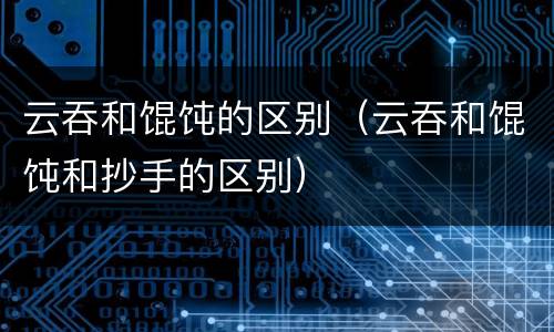 云吞和馄饨的区别（云吞和馄饨和抄手的区别）