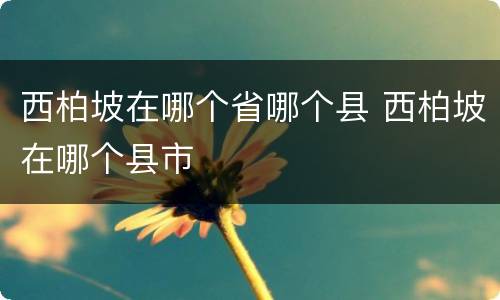 西柏坡在哪个省哪个县 西柏坡在哪个县市