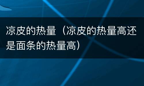 凉皮的热量（凉皮的热量高还是面条的热量高）