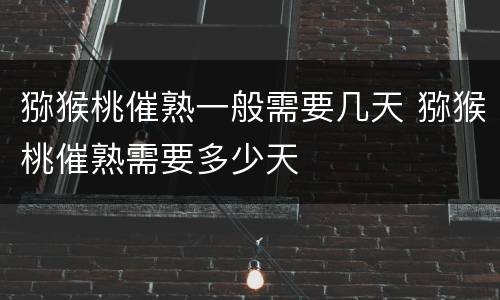 猕猴桃催熟一般需要几天 猕猴桃催熟需要多少天