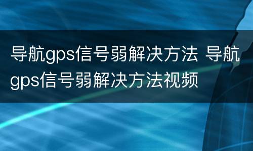 导航gps信号弱解决方法 导航gps信号弱解决方法视频