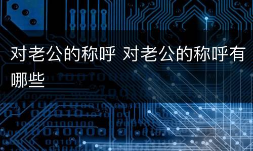 对老公的称呼 对老公的称呼有哪些