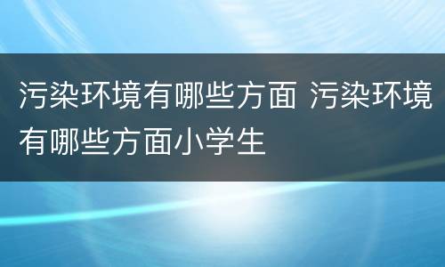 污染环境有哪些方面 污染环境有哪些方面小学生