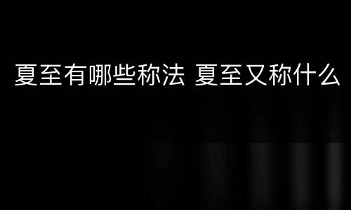 夏至有哪些称法 夏至又称什么
