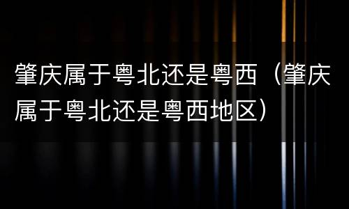 肇庆属于粤北还是粤西（肇庆属于粤北还是粤西地区）