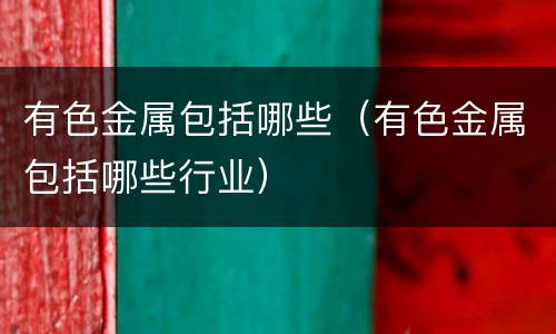 有色金属包括哪些（有色金属包括哪些行业）