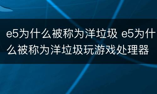 e5为什么被称为洋垃圾 e5为什么被称为洋垃圾玩游戏处理器用至强系列还是酷睿