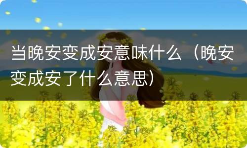 当晚安变成安意味什么（晚安变成安了什么意思）