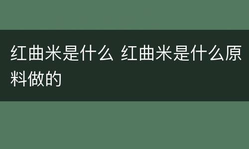 红曲米是什么 红曲米是什么原料做的