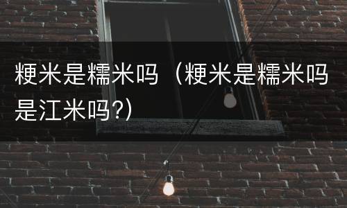 粳米是糯米吗（粳米是糯米吗是江米吗?）