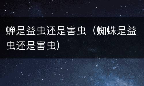 蝉是益虫还是害虫（蜘蛛是益虫还是害虫）