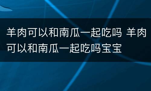 羊肉可以和南瓜一起吃吗 羊肉可以和南瓜一起吃吗宝宝