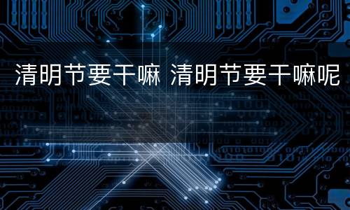 清明节要干嘛 清明节要干嘛呢