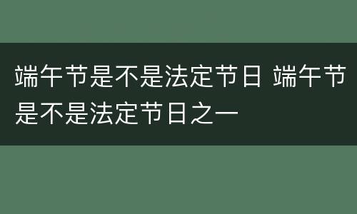 端午节是不是法定节日 端午节是不是法定节日之一