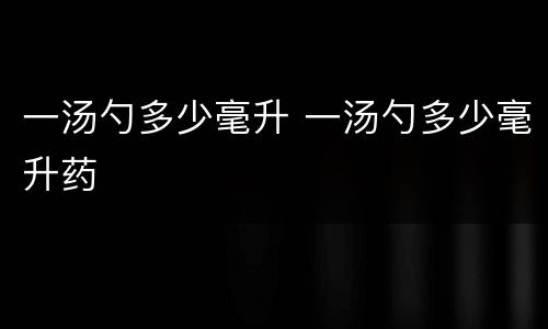 一汤勺多少毫升 一汤勺多少毫升药