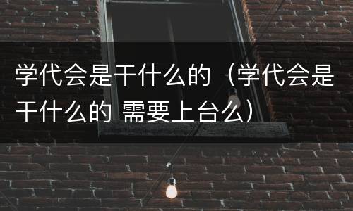 学代会是干什么的（学代会是干什么的 需要上台么）