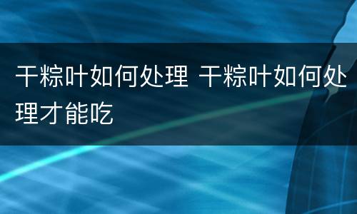 干粽叶如何处理 干粽叶如何处理才能吃