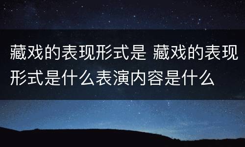 藏戏的表现形式是 藏戏的表现形式是什么表演内容是什么