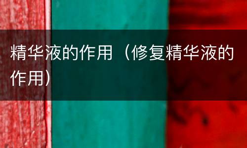 精华液的作用（修复精华液的作用）