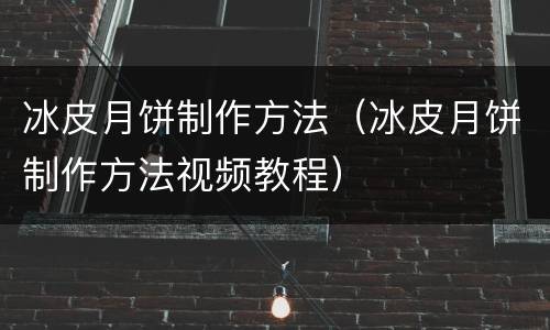 冰皮月饼制作方法（冰皮月饼制作方法视频教程）