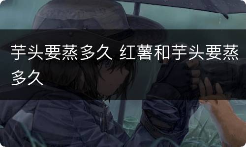 芋头要蒸多久 红薯和芋头要蒸多久