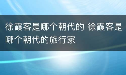 徐霞客是哪个朝代的 徐霞客是哪个朝代的旅行家