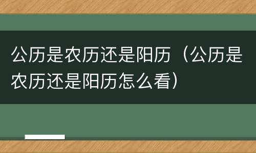 公历是农历还是阳历（公历是农历还是阳历怎么看）
