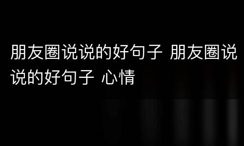 朋友圈说说的好句子 朋友圈说说的好句子 心情