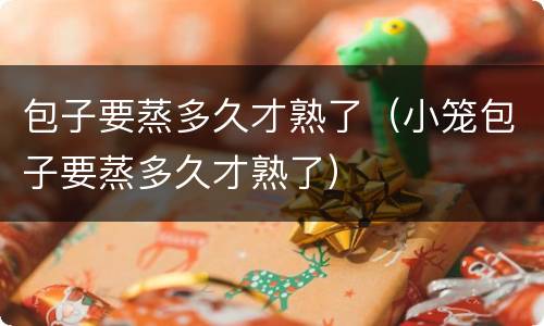 包子要蒸多久才熟了（小笼包子要蒸多久才熟了）
