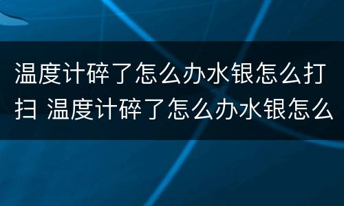 温度计碎了怎么办水银怎么打扫 温度计碎了怎么办水银怎么打扫 房间有毒吗