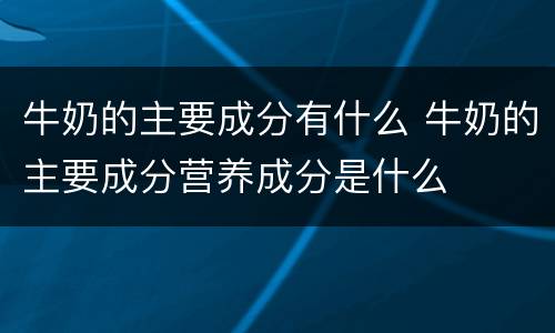 牛奶的主要成分有什么 牛奶的主要成分营养成分是什么