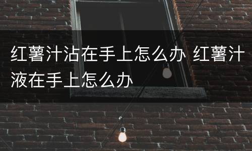红薯汁沾在手上怎么办 红薯汁液在手上怎么办
