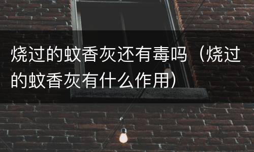 烧过的蚊香灰还有毒吗（烧过的蚊香灰有什么作用）