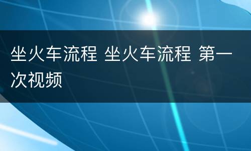 坐火车流程 坐火车流程 第一次视频
