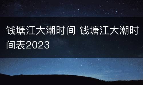 钱塘江大潮时间 钱塘江大潮时间表2023