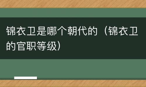锦衣卫是哪个朝代的（锦衣卫的官职等级）