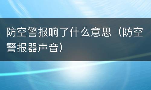 防空警报响了什么意思（防空警报器声音）
