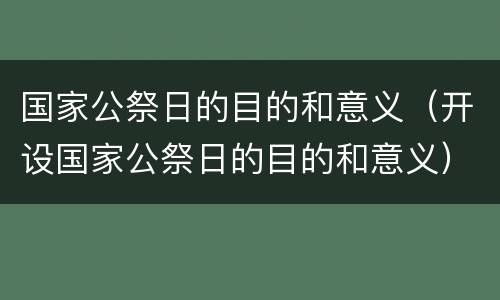 国家公祭日的目的和意义（开设国家公祭日的目的和意义）